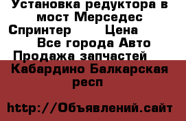 Установка редуктора в мост Мерседес Спринтер 906 › Цена ­ 99 000 - Все города Авто » Продажа запчастей   . Кабардино-Балкарская респ.